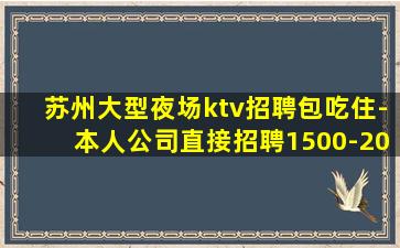 苏州大型夜场ktv招聘包吃住-本人公司直接招聘1500-20
